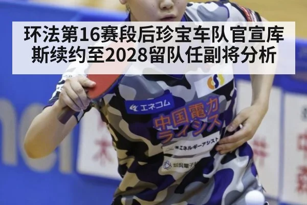 环法第16赛段后珍宝车队官宣库斯续约至2028留队任副将分析