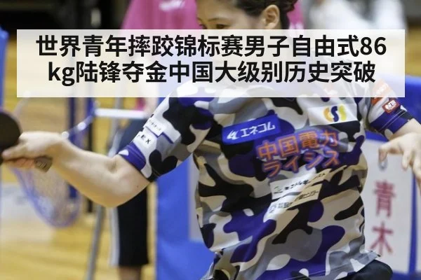 世界青年摔跤锦标赛男子自由式86kg陆锋夺金中国大级别历史突破
