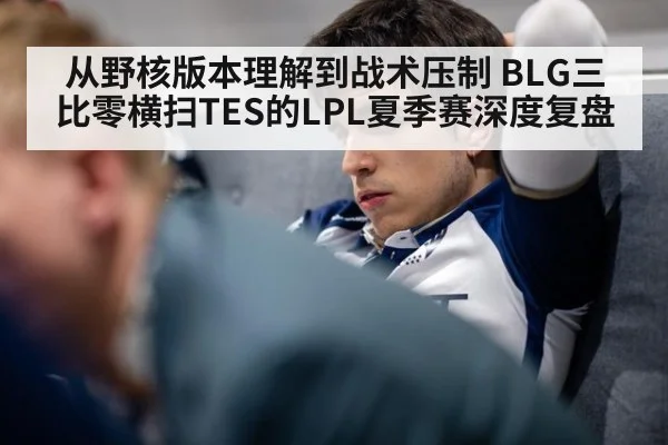 从野核版本理解到战术压制 BLG三比零横扫TES的LPL夏季赛深度复盘