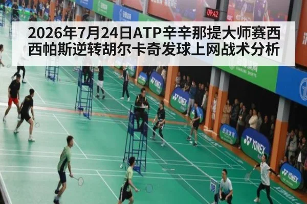 2026年7月24日ATP辛辛那提大师赛西西帕斯逆转胡尔卡奇发球上网战术分析