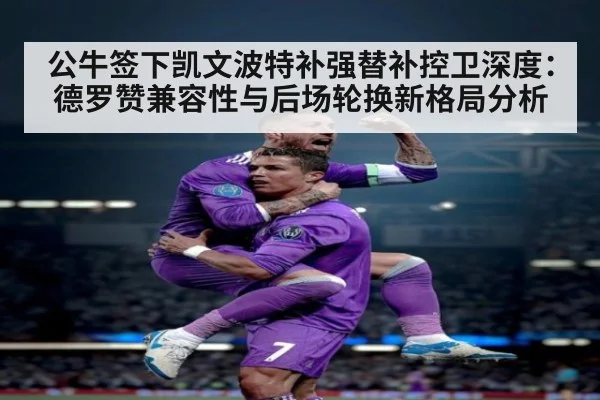 公牛签下凯文波特补强替补控卫深度：德罗赞兼容性与后场轮换新格局分析