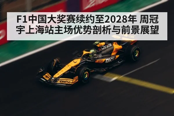 F1中国大奖赛续约至2028年 周冠宇上海站主场优势剖析与前景展望