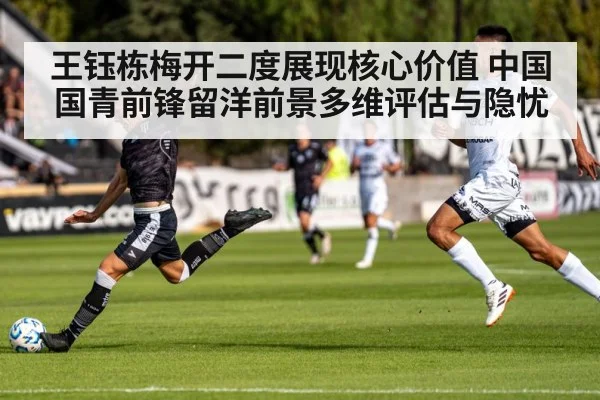 王钰栋梅开二度展现核心价值 中国国青前锋留洋前景多维评估与隐忧